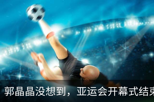 郭晶晶没想到，亚运会开幕式结束当天，丈夫霍启刚因一举动口碑暴涨
